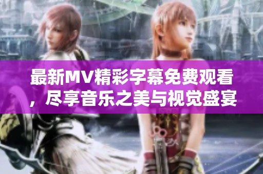 最新MV精彩字幕免費(fèi)觀看，盡享音樂之美與視覺盛宴