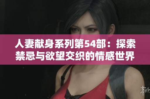 人妻獻身系列第54部：探索禁忌與欲望交織的情感世界