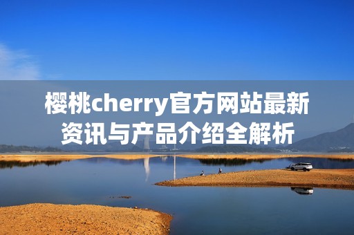 櫻桃cherry官方網(wǎng)站最新資訊與產(chǎn)品介紹全解析