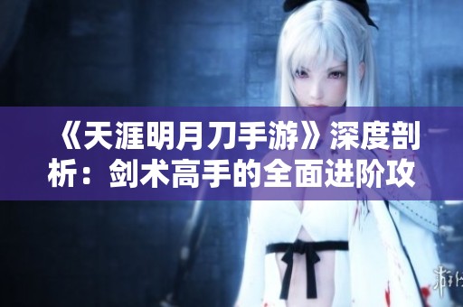 《天涯明月刀手游》深度剖析：劍術(shù)高手的全面進(jìn)階攻略與技巧分享