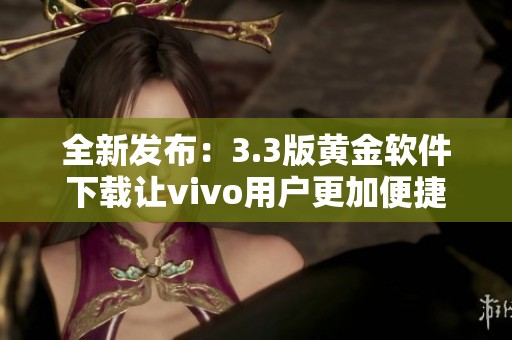 全新發(fā)布：3.3版黃金軟件下載讓vivo用戶更加便捷