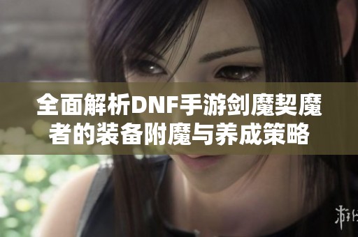 全面解析DNF手游劍魔契魔者的裝備附魔與養(yǎng)成策略