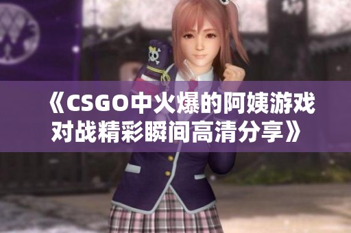《CSGO中火爆的阿姨游戲?qū)?zhàn)精彩瞬間高清分享》