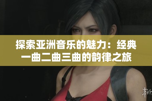 探索亞洲音樂的魅力：經(jīng)典一曲二曲三曲的韻律之旅