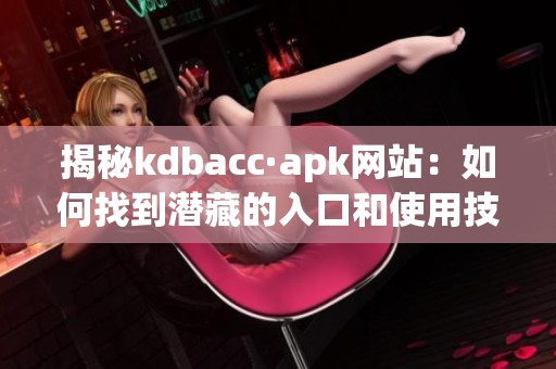 揭秘kdbacc·apk網(wǎng)站：如何找到潛藏的入口和使用技巧