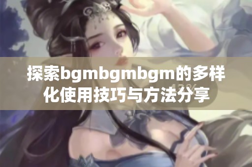 探索bgmbgmbgm的多樣化使用技巧與方法分享