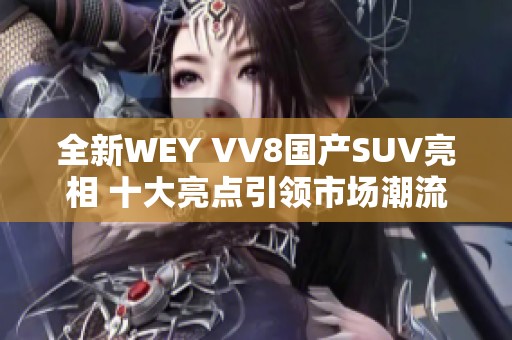 全新WEY VV8國產(chǎn)SUV亮相 十大亮點引領(lǐng)市場潮流