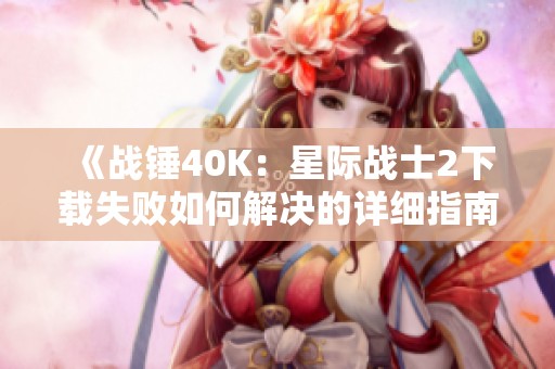 《戰(zhàn)錘40K：星際戰(zhàn)士2下載失敗如何解決的詳細指南》