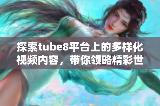 探索tube8平臺上的多樣化視頻內(nèi)容，帶你領(lǐng)略精彩世界