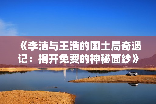 《李潔與王浩的國土局奇遇記：揭開免費的神秘面紗》