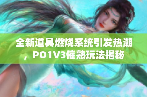 全新道具燃燒系統(tǒng)引發(fā)熱潮，PO1V3催熟玩法揭秘