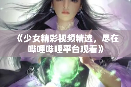 《少女精彩視頻精選，盡在嗶哩嗶哩平臺(tái)觀看》