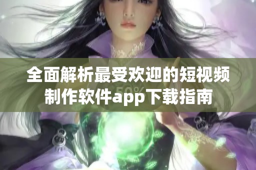 全面解析最受歡迎的短視頻制作軟件app下載指南