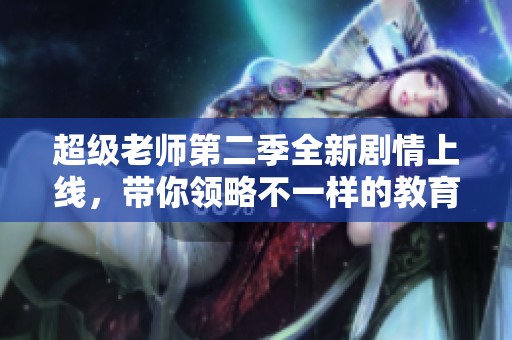 超級老師第二季全新劇情上線，帶你領(lǐng)略不一樣的教育之旅