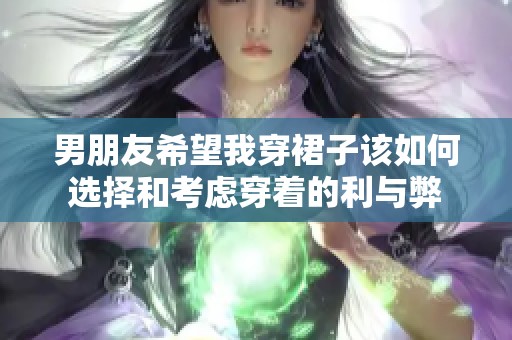 男朋友希望我穿裙子該如何選擇和考慮穿著的利與弊