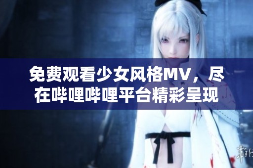 免費觀看少女風格MV，盡在嗶哩嗶哩平臺精彩呈現(xiàn)