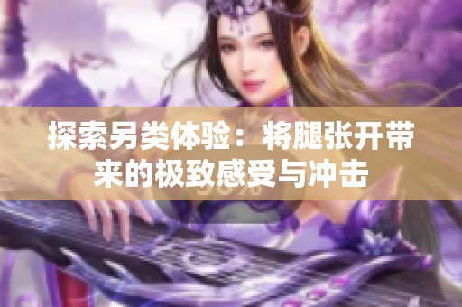 探索另類體驗(yàn)：將腿張開帶來(lái)的極致感受與沖擊
