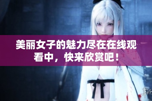 美麗女子的魅力盡在在線觀看中，快來欣賞吧！
