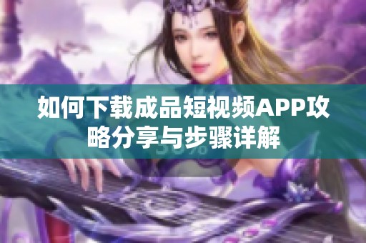 如何下載成品短視頻APP攻略分享與步驟詳解