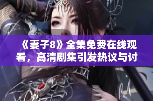 《妻子8》全集免費在線觀看，高清劇集引發(fā)熱議與討論