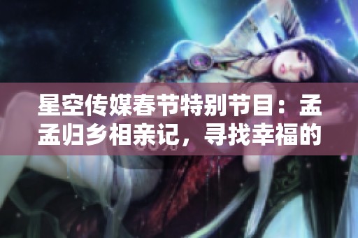 星空傳媒春節(jié)特別節(jié)目：孟孟歸鄉(xiāng)相親記，尋找幸福的心動(dòng)時(shí)刻