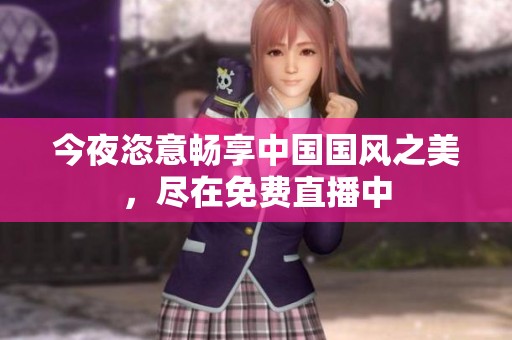 今夜恣意暢享中國(guó)國(guó)風(fēng)之美，盡在免費(fèi)直播中