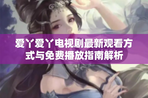 愛丫愛丫電視劇最新觀看方式與免費(fèi)播放指南解析