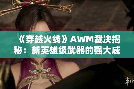 《穿越火線》AWM裁決揭秘：新英雄級(jí)武器的強(qiáng)大威力與特點(diǎn)分析