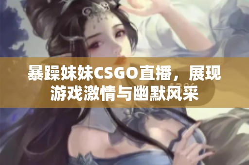 暴躁妹妹CSGO直播，展現(xiàn)游戲激情與幽默風(fēng)采