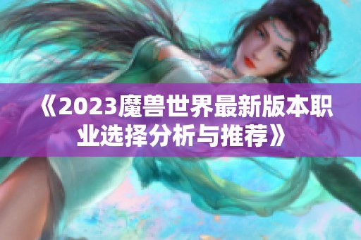 《2023魔獸世界最新版本職業(yè)選擇分析與推薦》