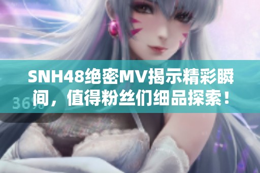 SNH48絕密MV揭示精彩瞬間，值得粉絲們細品探索！