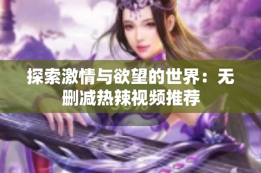 探索激情與欲望的世界：無刪減熱辣視頻推薦