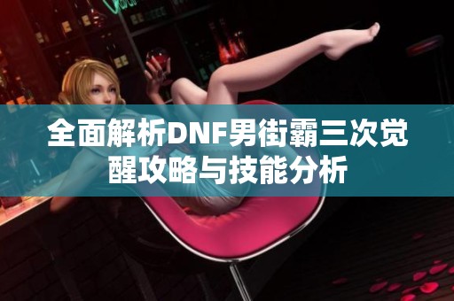 全面解析DNF男街霸三次覺醒攻略與技能分析