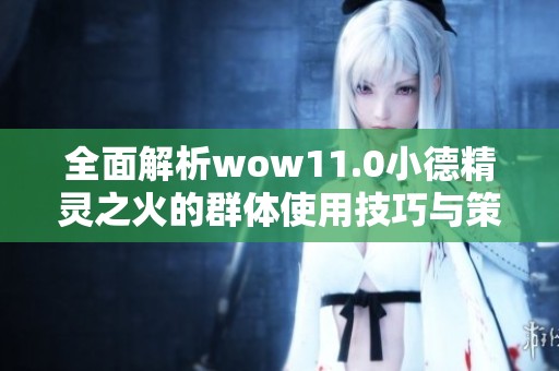全面解析wow11.0小德精靈之火的群體使用技巧與策略