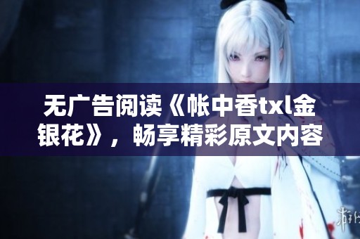 無(wú)廣告閱讀《帳中香txl金銀花》，暢享精彩原文內(nèi)容！