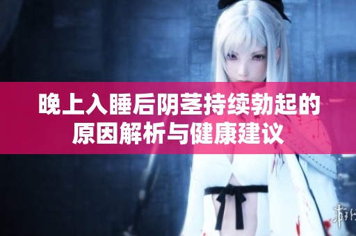 晚上入睡后陰莖持續(xù)勃起的原因解析與健康建議