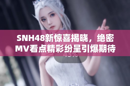 SNH48新驚喜揭曉，絕密MV看點精彩紛呈引爆期待