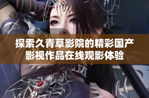 探索久青草影院的精彩國產影視作品在線觀影體驗