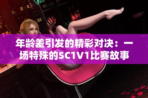 年齡差引發(fā)的精彩對決：一場特殊的SC1V1比賽故事