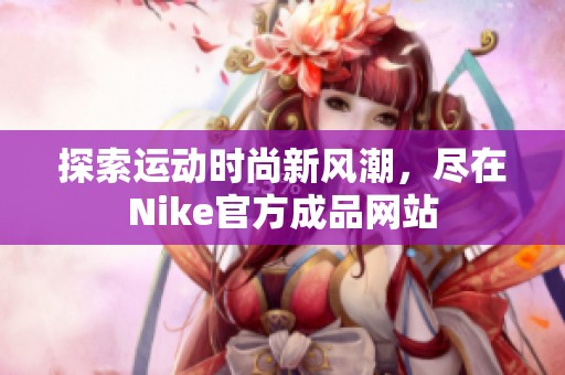 探索運(yùn)動(dòng)時(shí)尚新風(fēng)潮，盡在Nike官方成品網(wǎng)站