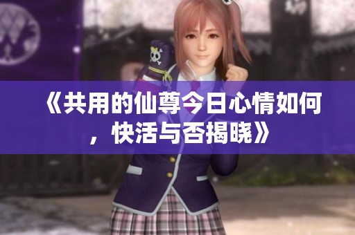 《共用的仙尊今日心情如何，快活與否揭曉》