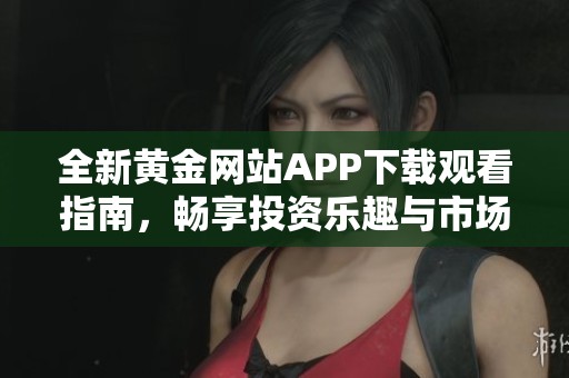 全新黃金網(wǎng)站APP下載觀看指南，暢享投資樂趣與市場動態(tài)