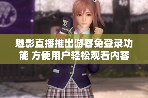 魅影直播推出游客免登錄功能 方便用戶輕松觀看內容