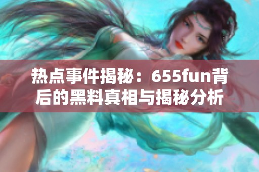 熱點事件揭秘：655fun背后的黑料真相與揭秘分析