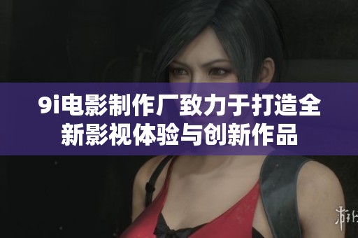 9i電影制作廠致力于打造全新影視體驗與創(chuàng)新作品