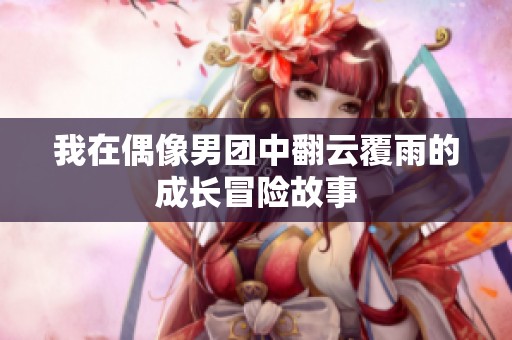 我在偶像男團中翻云覆雨的成長冒險故事