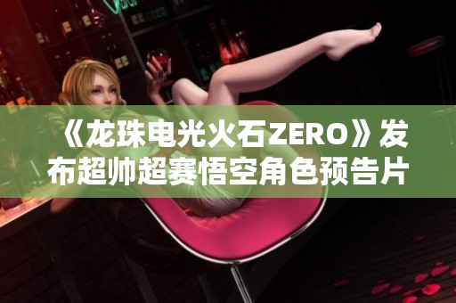 《龍珠電光火石ZERO》發(fā)布超帥超賽悟空角色預(yù)告片 《龍珠電光火石ZERO》發(fā)布超帥超賽悟空角色預(yù)告片