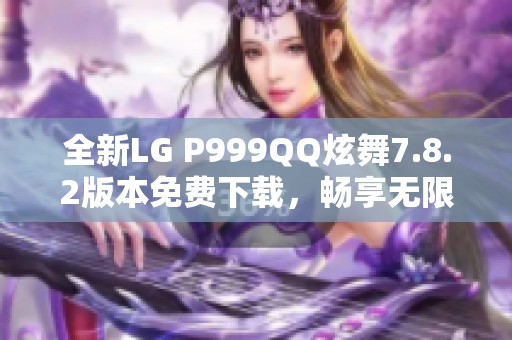 全新LG P999QQ炫舞7.8.2版本免費(fèi)下載，暢享無(wú)限舞動(dòng)樂(lè)趣