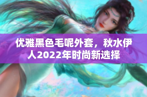優(yōu)雅黑色毛呢外套，秋水伊人2022年時(shí)尚新選擇