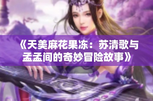 《天美麻花果凍：蘇清歌與孟孟間的奇妙冒險故事》